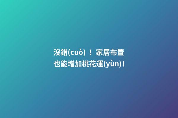 沒錯(cuò)！家居布置也能增加桃花運(yùn)！